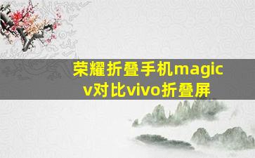 荣耀折叠手机magic v对比vivo折叠屏